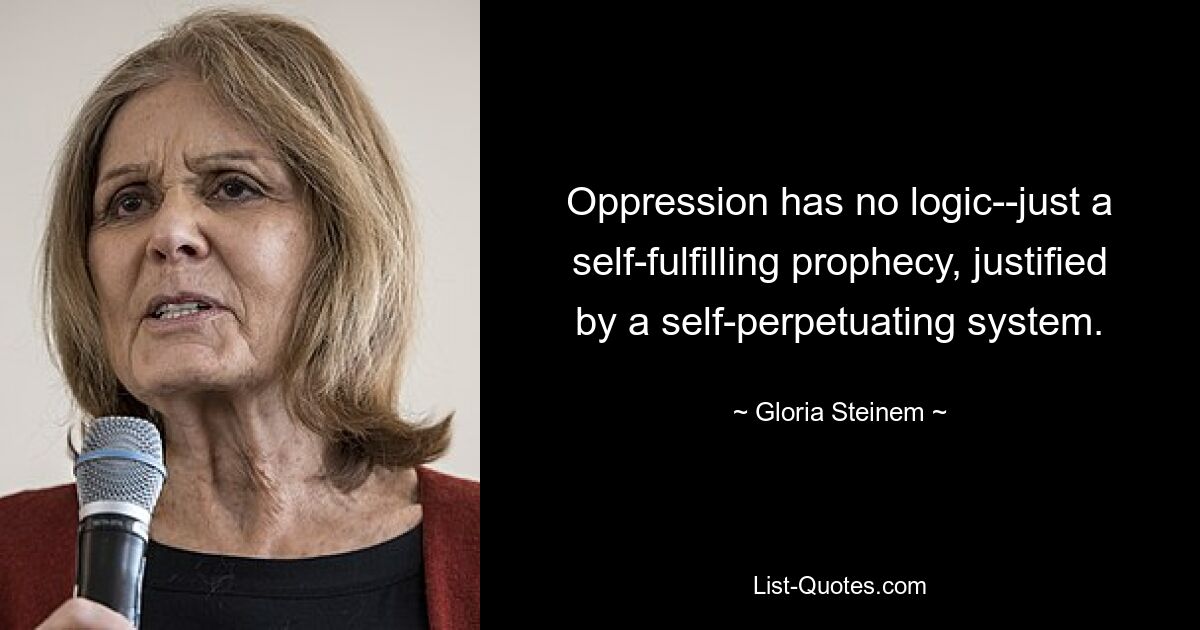 Oppression has no logic--just a self-fulfilling prophecy, justified by a self-perpetuating system. — © Gloria Steinem