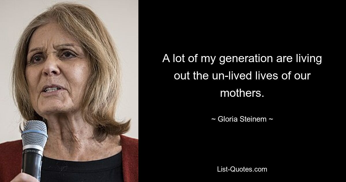 A lot of my generation are living out the un-lived lives of our mothers. — © Gloria Steinem