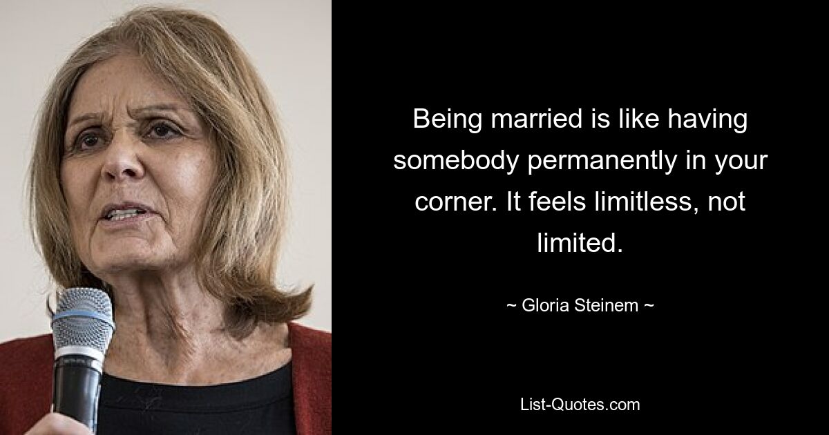 Being married is like having somebody permanently in your corner. It feels limitless, not limited. — © Gloria Steinem