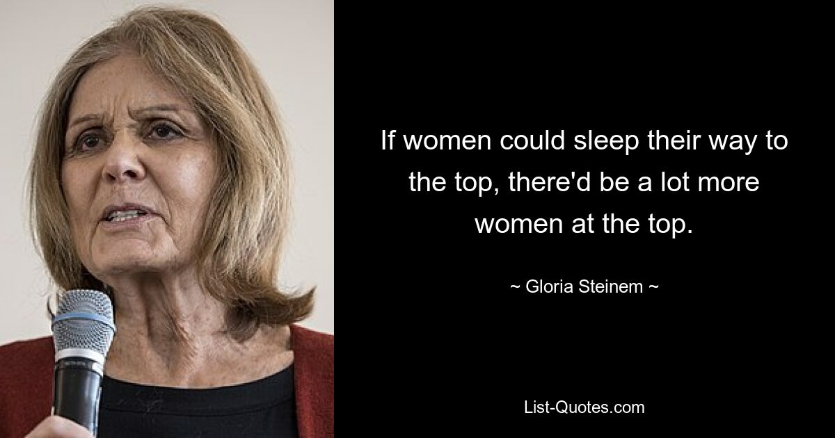 If women could sleep their way to the top, there'd be a lot more women at the top. — © Gloria Steinem