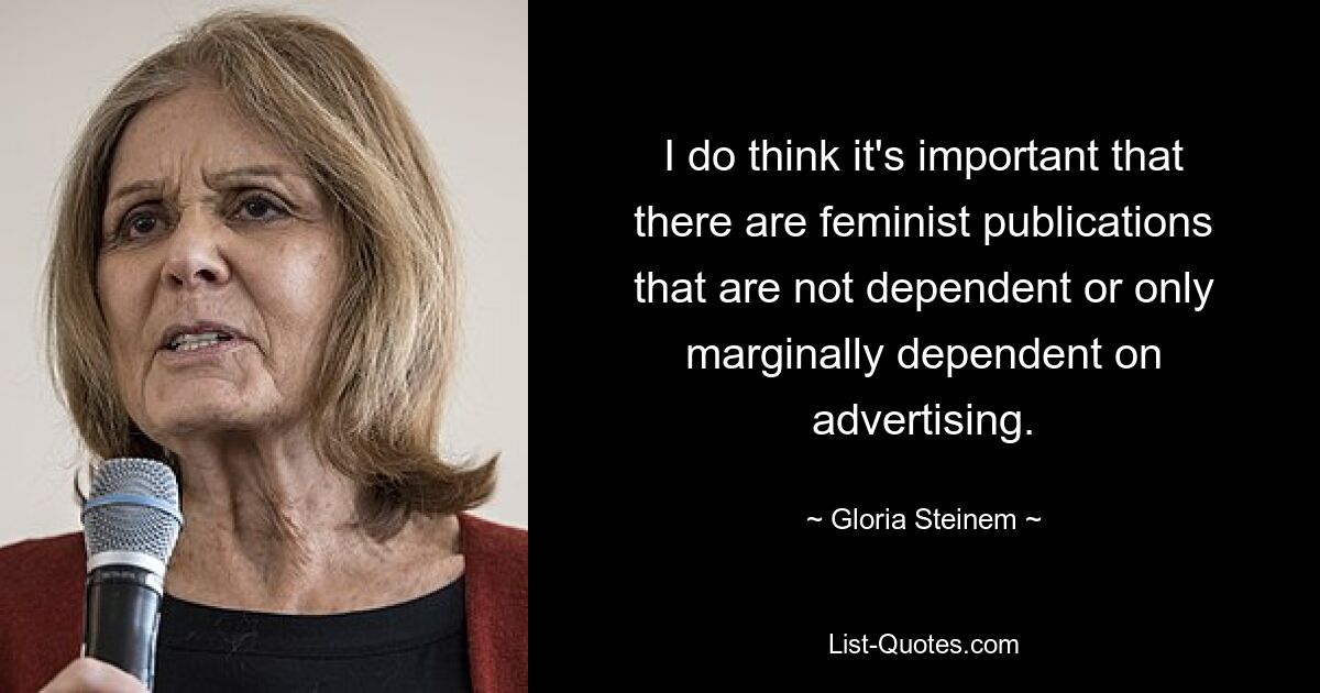 I do think it's important that there are feminist publications that are not dependent or only marginally dependent on advertising. — © Gloria Steinem