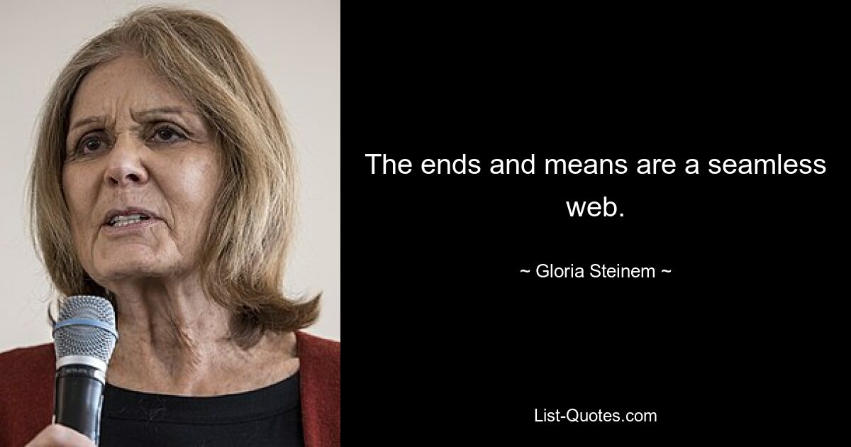 The ends and means are a seamless web. — © Gloria Steinem