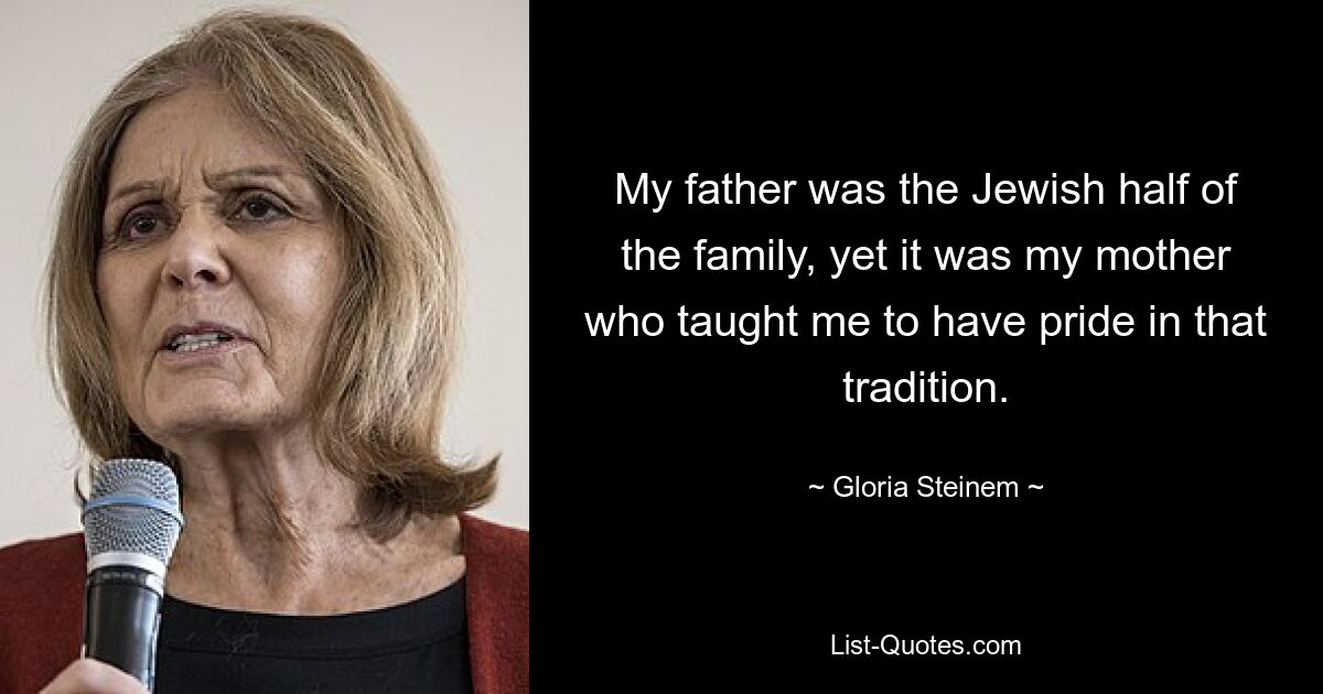 My father was the Jewish half of the family, yet it was my mother who taught me to have pride in that tradition. — © Gloria Steinem