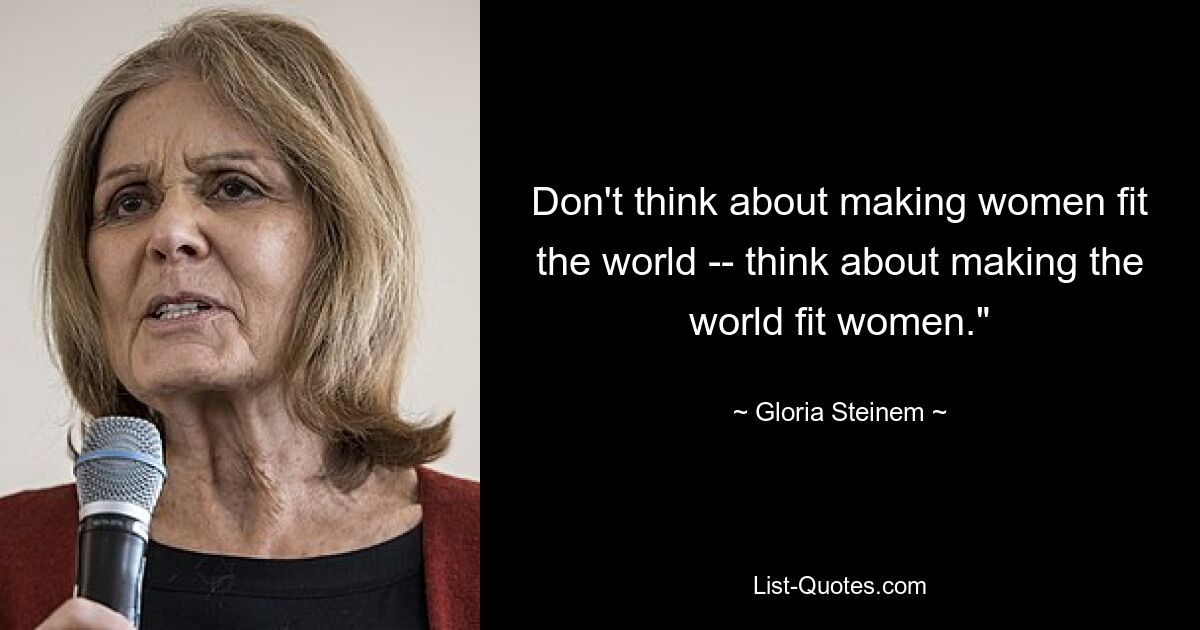 Don't think about making women fit the world -- think about making the world fit women." — © Gloria Steinem