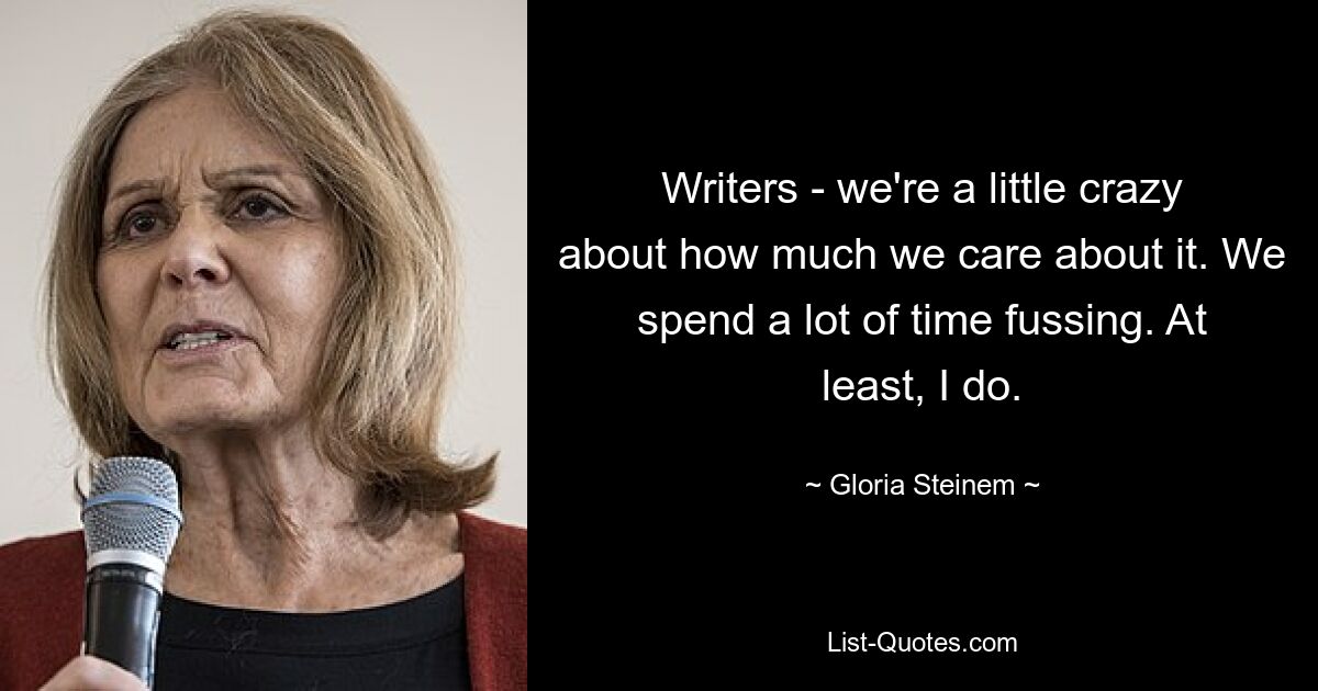 Writers - we're a little crazy about how much we care about it. We spend a lot of time fussing. At least, I do. — © Gloria Steinem