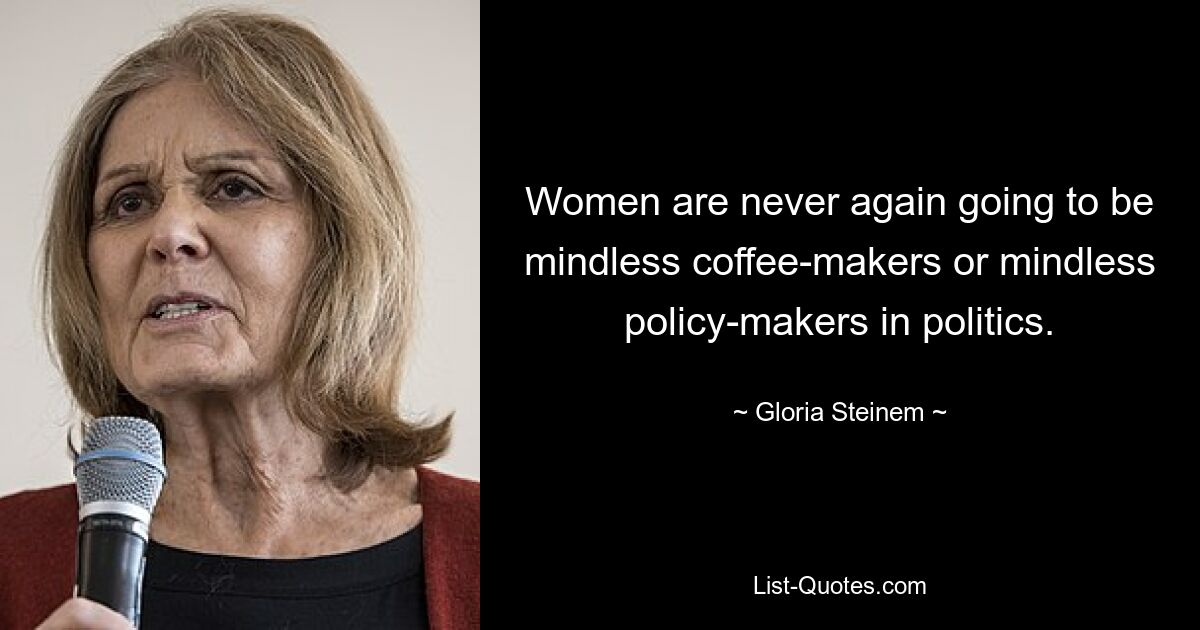 Women are never again going to be mindless coffee-makers or mindless policy-makers in politics. — © Gloria Steinem