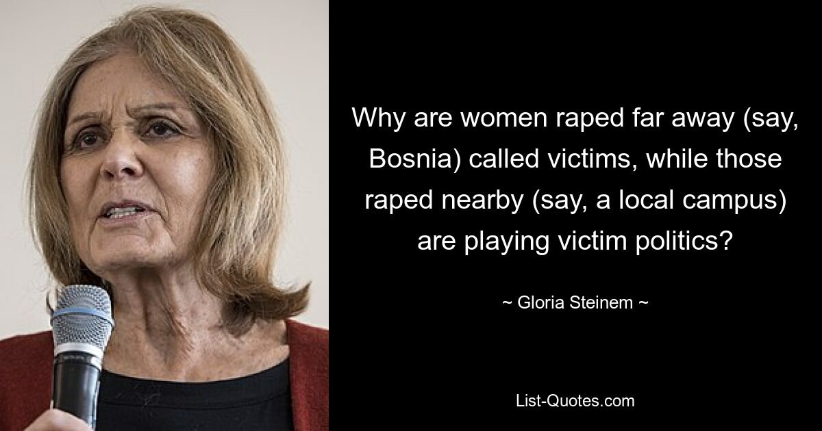 Why are women raped far away (say, Bosnia) called victims, while those raped nearby (say, a local campus) are playing victim politics? — © Gloria Steinem