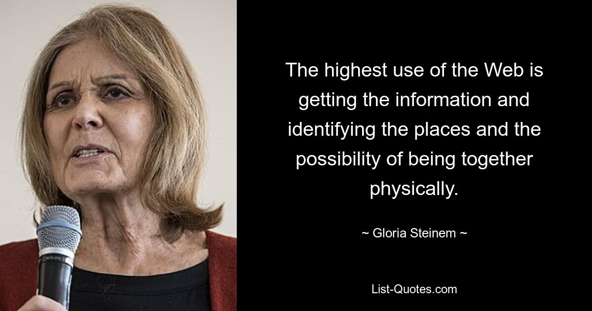 The highest use of the Web is getting the information and identifying the places and the possibility of being together physically. — © Gloria Steinem