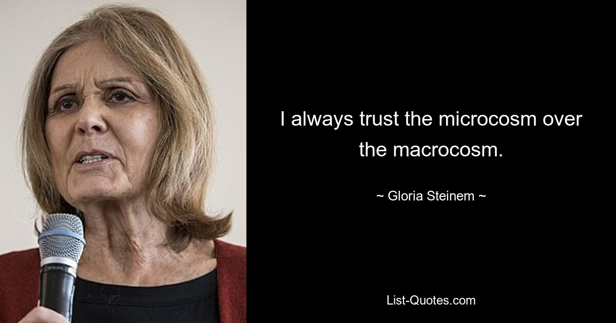 I always trust the microcosm over the macrocosm. — © Gloria Steinem