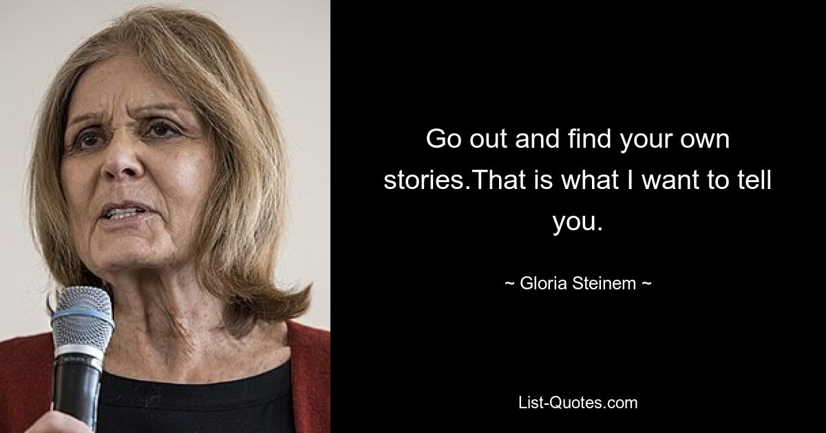 Go out and find your own stories.That is what I want to tell you. — © Gloria Steinem