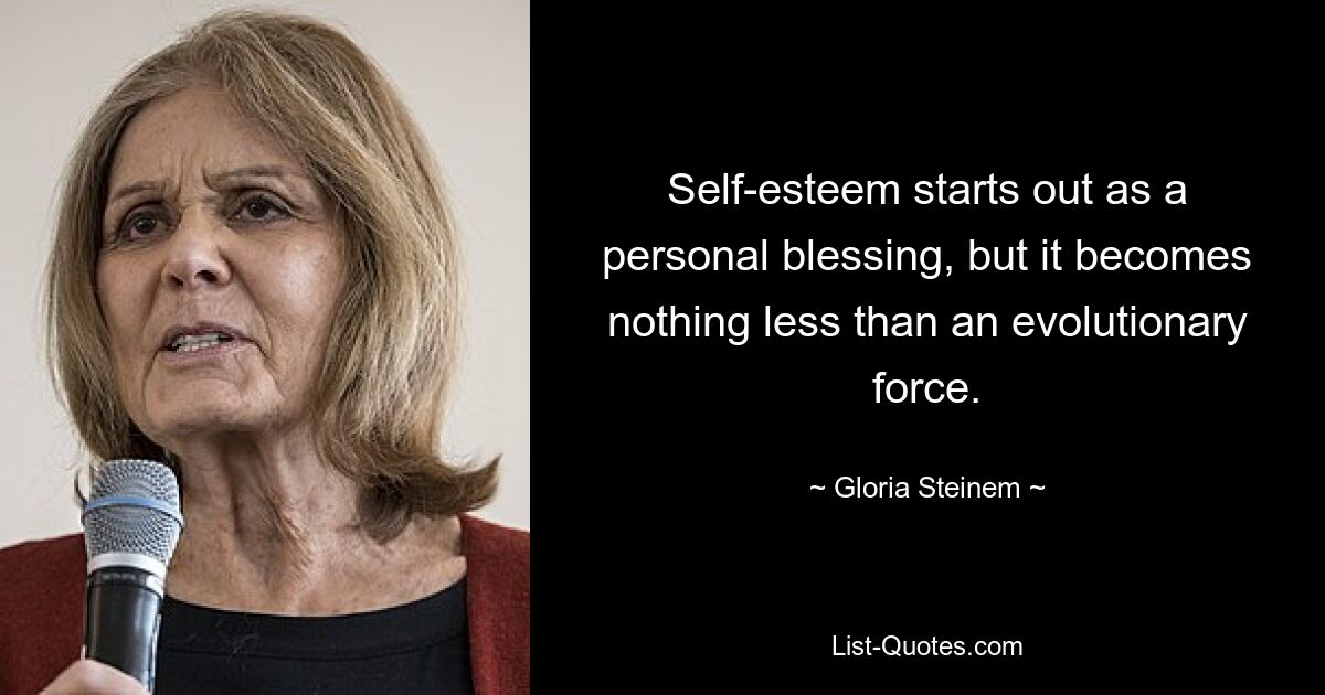 Self-esteem starts out as a personal blessing, but it becomes nothing less than an evolutionary force. — © Gloria Steinem