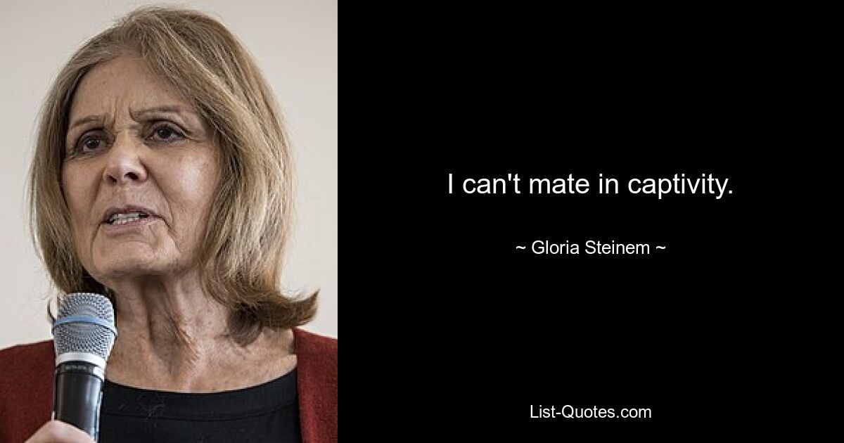 I can't mate in captivity. — © Gloria Steinem