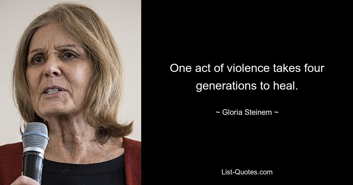 One act of violence takes four generations to heal. — © Gloria Steinem