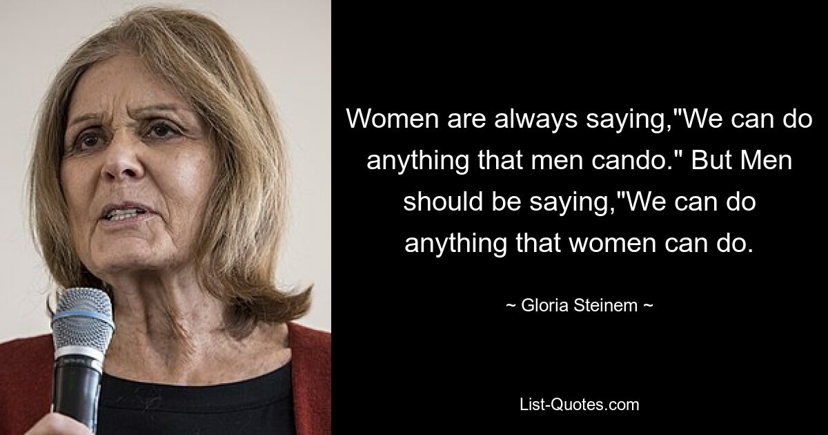 Women are always saying,"We can do anything that men cando." But Men should be saying,"We can do anything that women can do. — © Gloria Steinem