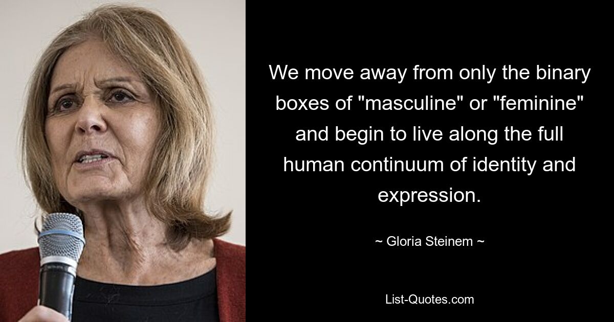 We move away from only the binary boxes of "masculine" or "feminine" and begin to live along the full human continuum of identity and expression. — © Gloria Steinem