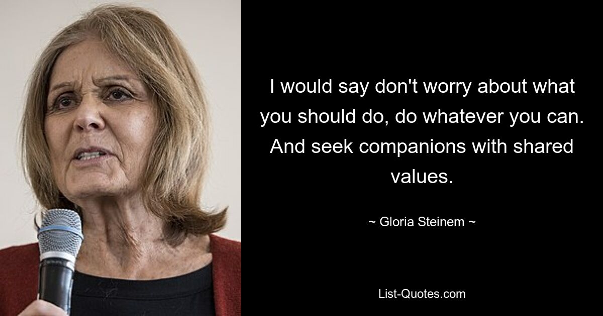 I would say don't worry about what you should do, do whatever you can. And seek companions with shared values. — © Gloria Steinem