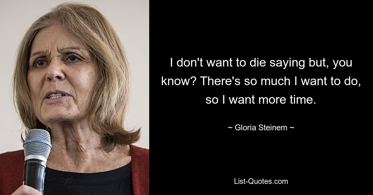 I don't want to die saying but, you know? There's so much I want to do, so I want more time. — © Gloria Steinem