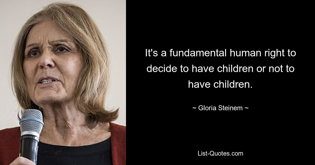 It's a fundamental human right to decide to have children or not to have children. — © Gloria Steinem