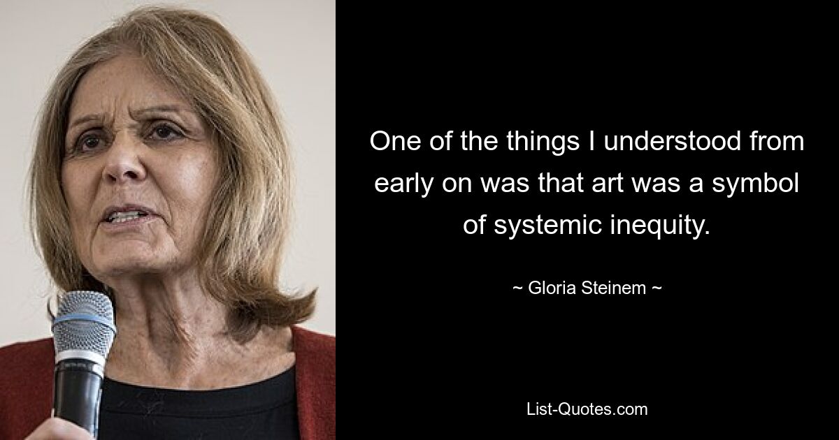 One of the things I understood from early on was that art was a symbol of systemic inequity. — © Gloria Steinem