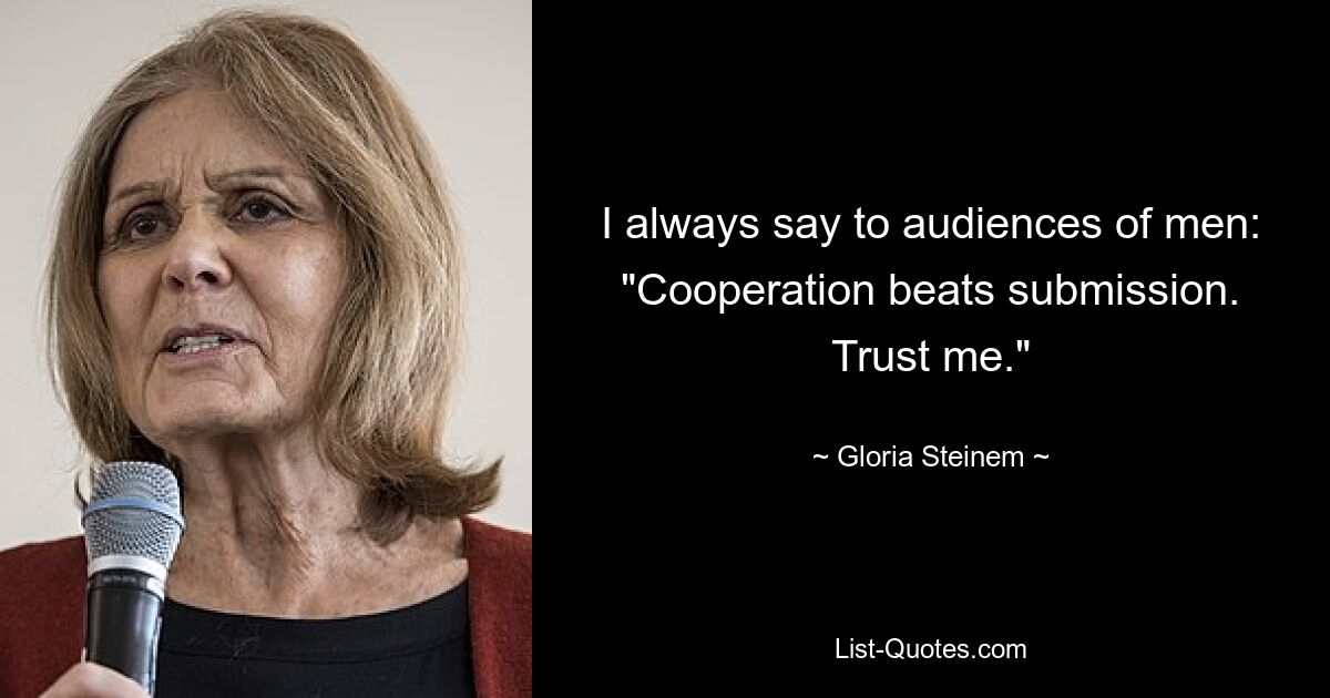 I always say to audiences of men: "Cooperation beats submission. Trust me." — © Gloria Steinem