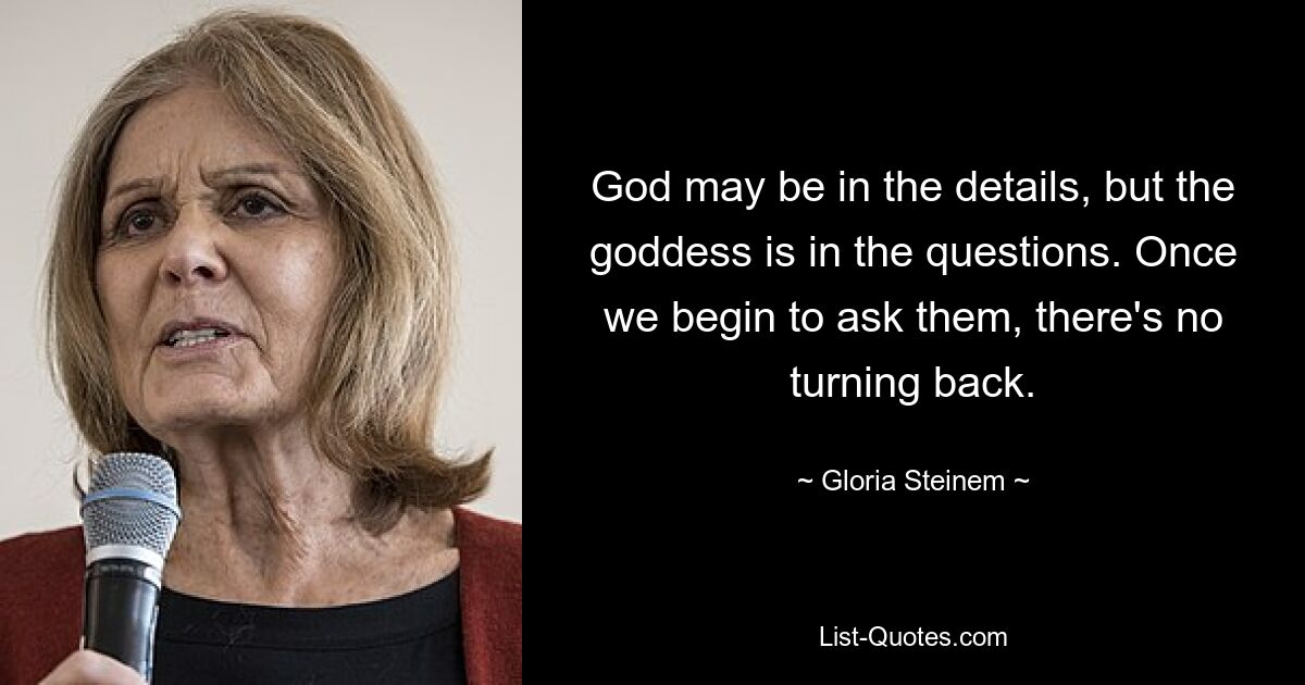 God may be in the details, but the goddess is in the questions. Once we begin to ask them, there's no turning back. — © Gloria Steinem