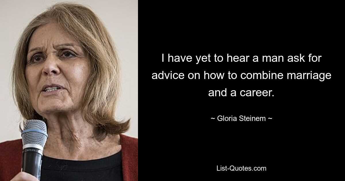 I have yet to hear a man ask for advice on how to combine marriage and a career. — © Gloria Steinem