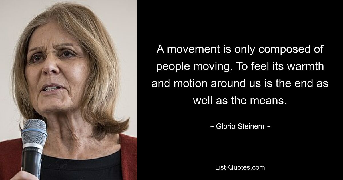 A movement is only composed of people moving. To feel its warmth and motion around us is the end as well as the means. — © Gloria Steinem