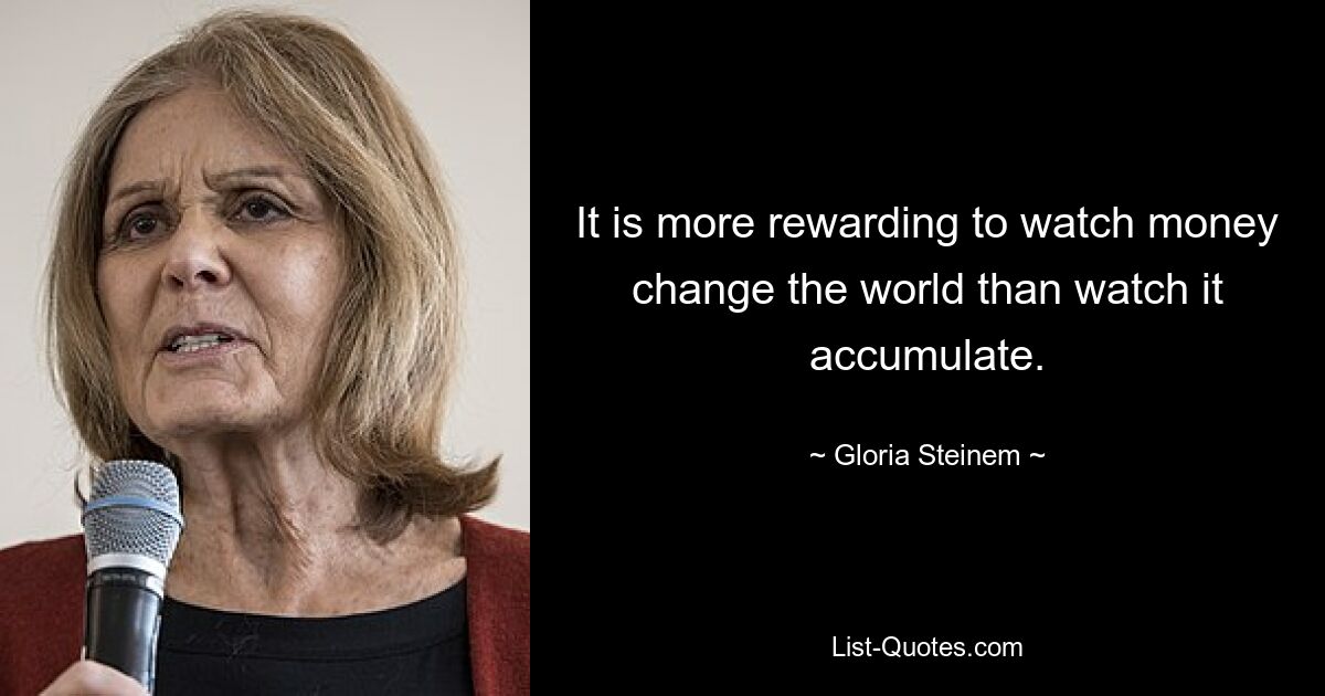 It is more rewarding to watch money change the world than watch it accumulate. — © Gloria Steinem