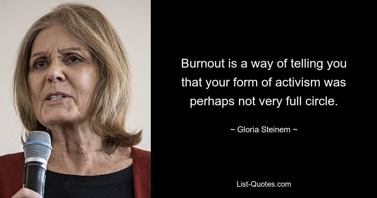 Burnout is a way of telling you that your form of activism was perhaps not very full circle. — © Gloria Steinem