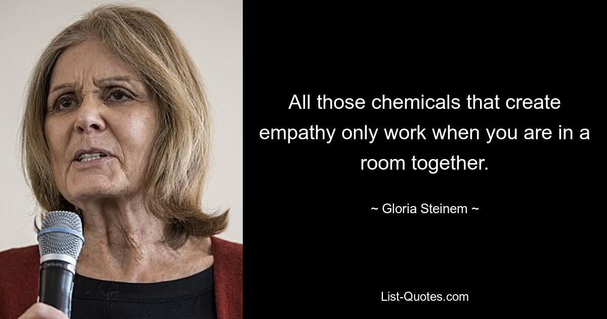 All those chemicals that create empathy only work when you are in a room together. — © Gloria Steinem