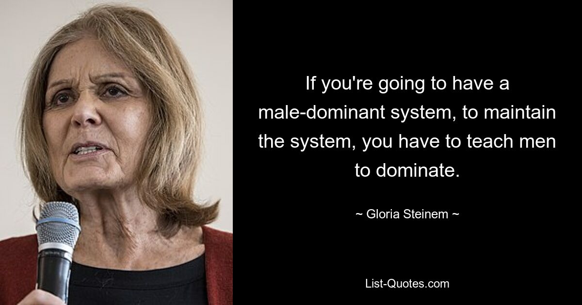 If you're going to have a male-dominant system, to maintain the system, you have to teach men to dominate. — © Gloria Steinem