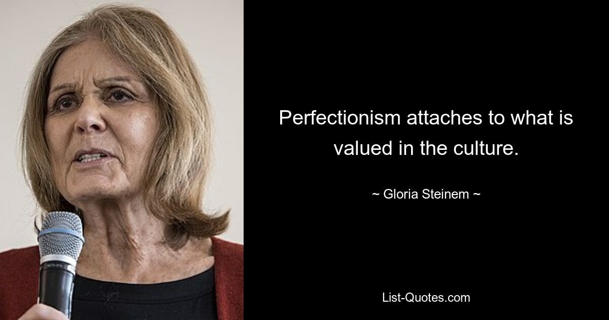 Perfectionism attaches to what is valued in the culture. — © Gloria Steinem