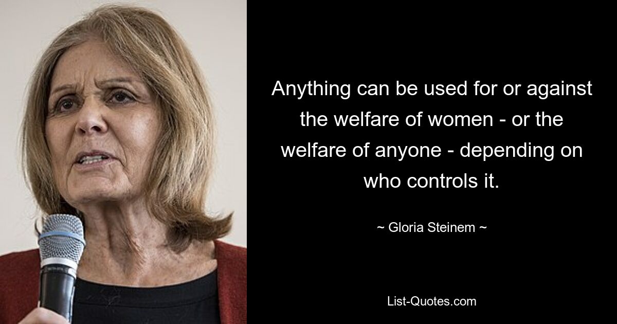 Anything can be used for or against the welfare of women - or the welfare of anyone - depending on who controls it. — © Gloria Steinem