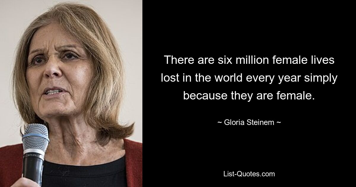 Weltweit sterben jedes Jahr sechs Millionen Frauen, nur weil sie weiblich sind. — © Gloria Steinem