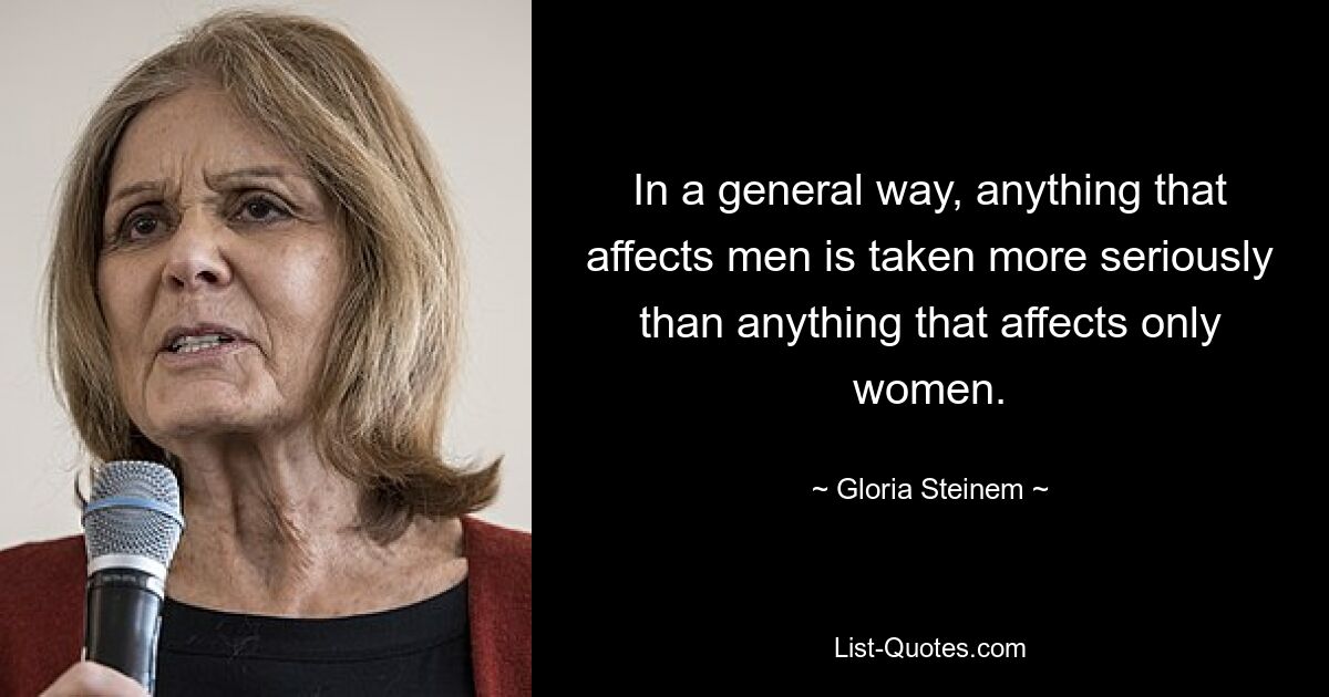 In a general way, anything that affects men is taken more seriously than anything that affects only women. — © Gloria Steinem