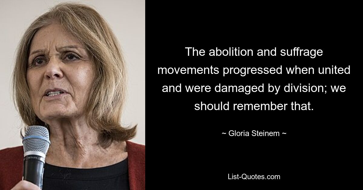 The abolition and suffrage movements progressed when united and were damaged by division; we should remember that. — © Gloria Steinem