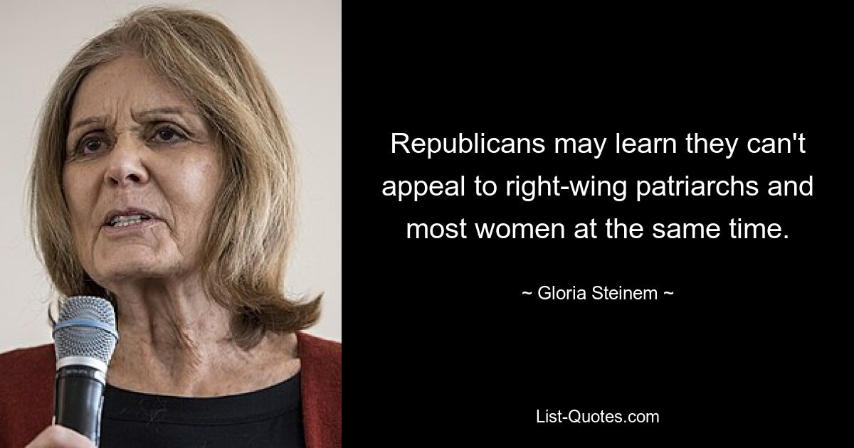 Republicans may learn they can't appeal to right-wing patriarchs and most women at the same time. — © Gloria Steinem