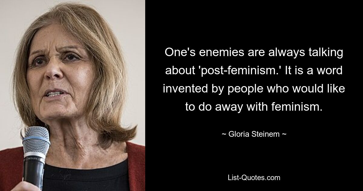 One's enemies are always talking about 'post-feminism.' It is a word invented by people who would like to do away with feminism. — © Gloria Steinem