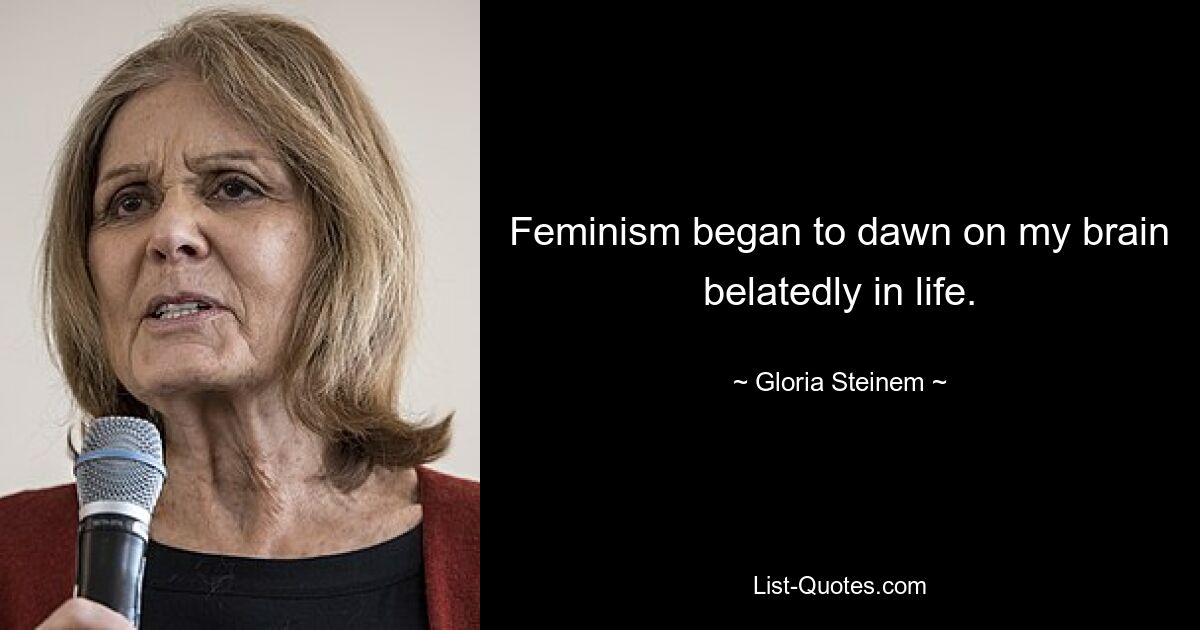 Feminism began to dawn on my brain belatedly in life. — © Gloria Steinem