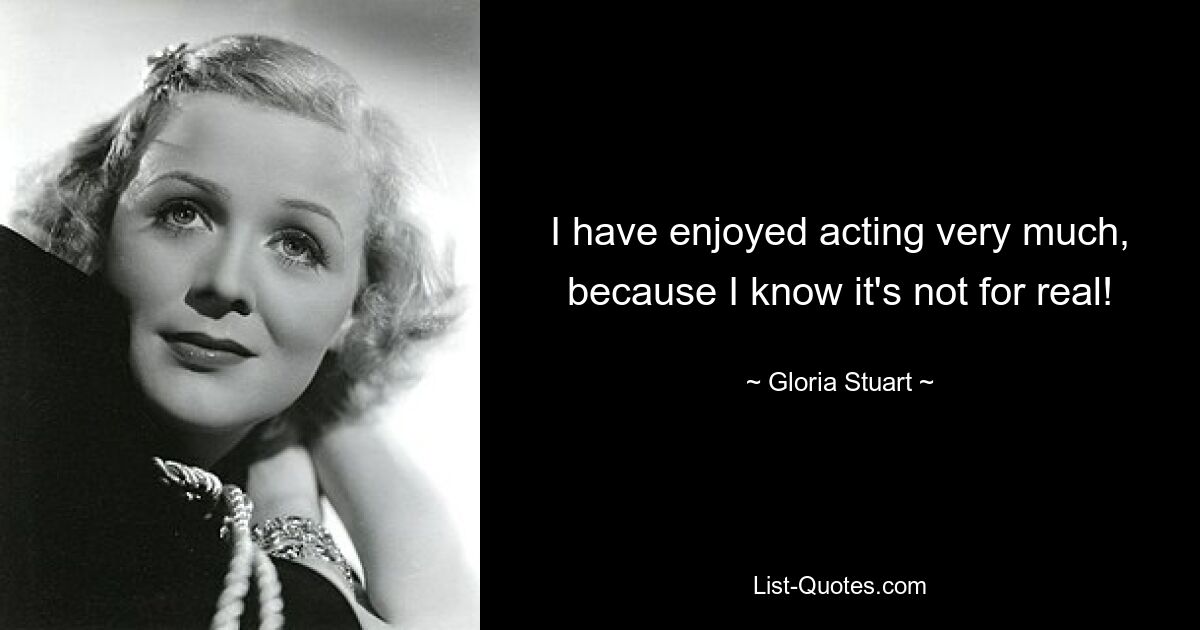 I have enjoyed acting very much, because I know it's not for real! — © Gloria Stuart