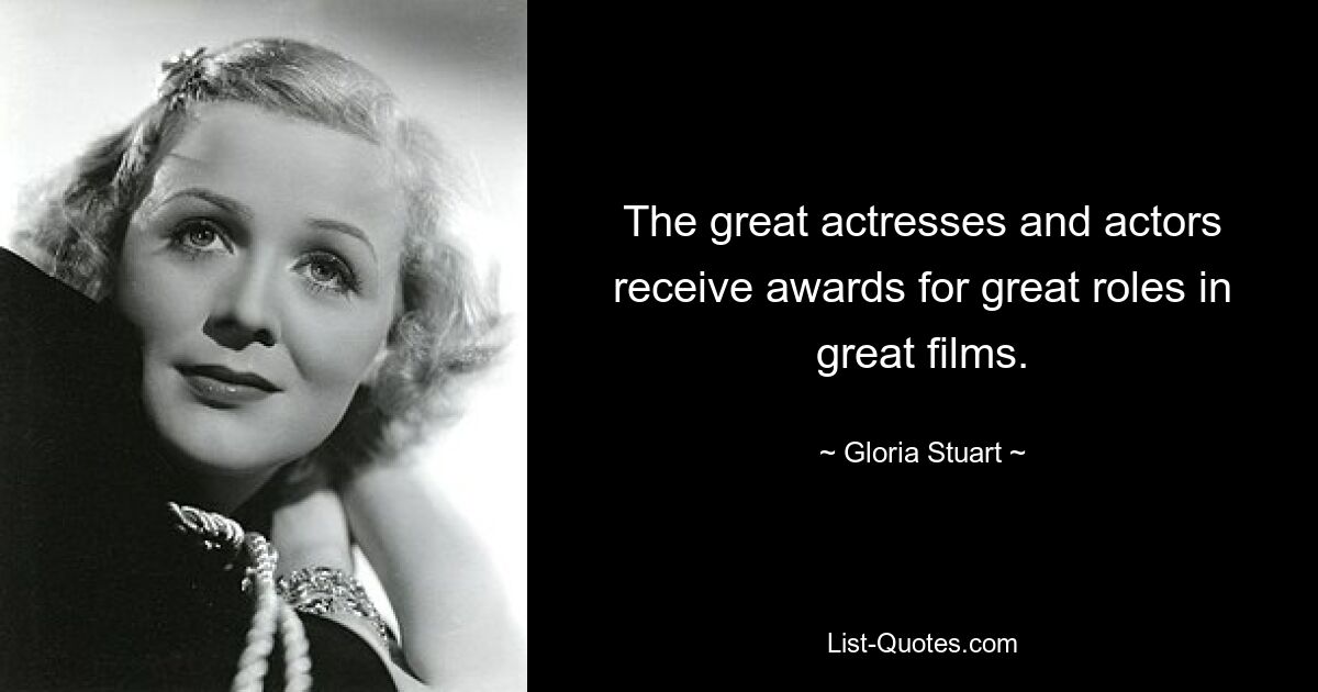 The great actresses and actors receive awards for great roles in great films. — © Gloria Stuart