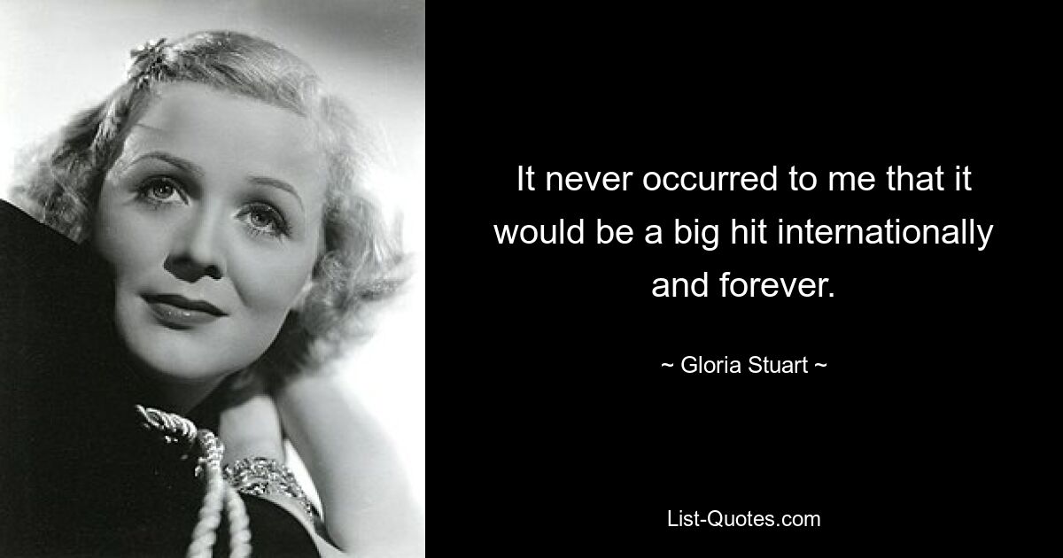 It never occurred to me that it would be a big hit internationally and forever. — © Gloria Stuart