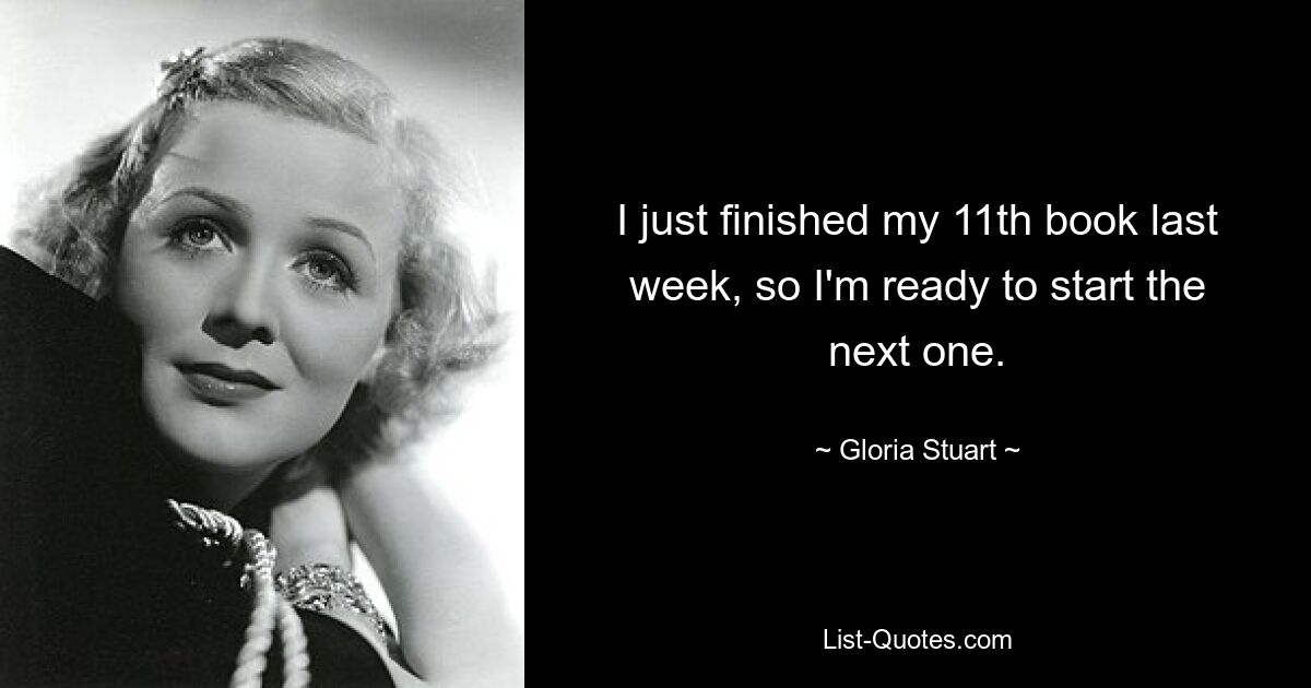 I just finished my 11th book last week, so I'm ready to start the next one. — © Gloria Stuart