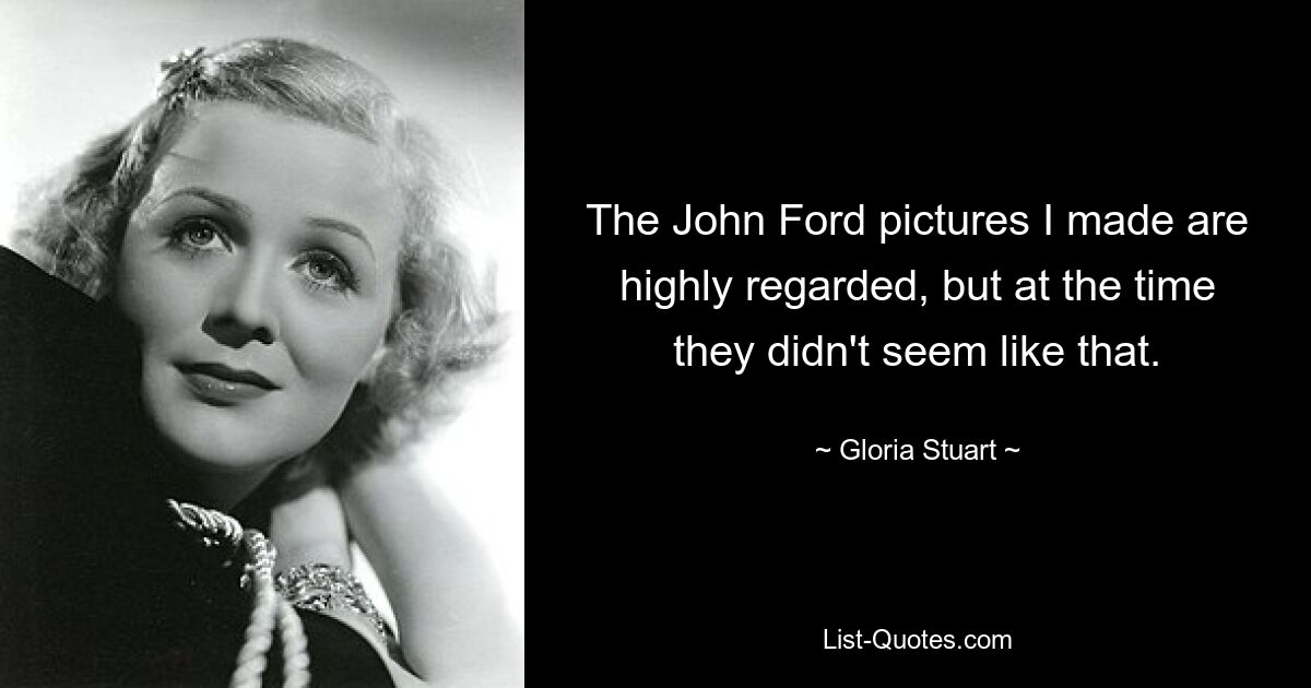 The John Ford pictures I made are highly regarded, but at the time they didn't seem like that. — © Gloria Stuart