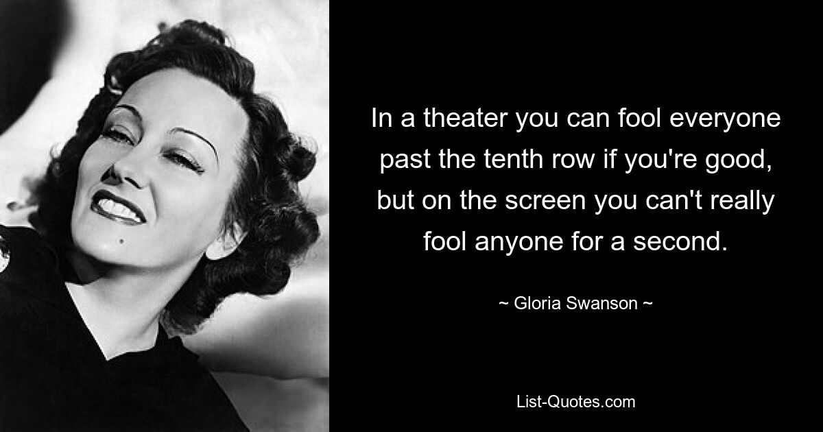 Im Theater kann man, wenn man gut ist, jeden über die zehnte Reihe hinaus täuschen, aber auf der Leinwand kann man niemanden auch nur eine Sekunde lang täuschen. — © Gloria Swanson