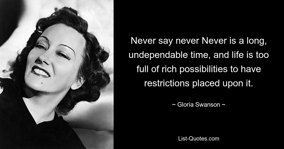 Never say never Never is a long, undependable time, and life is too full of rich possibilities to have restrictions placed upon it. — © Gloria Swanson