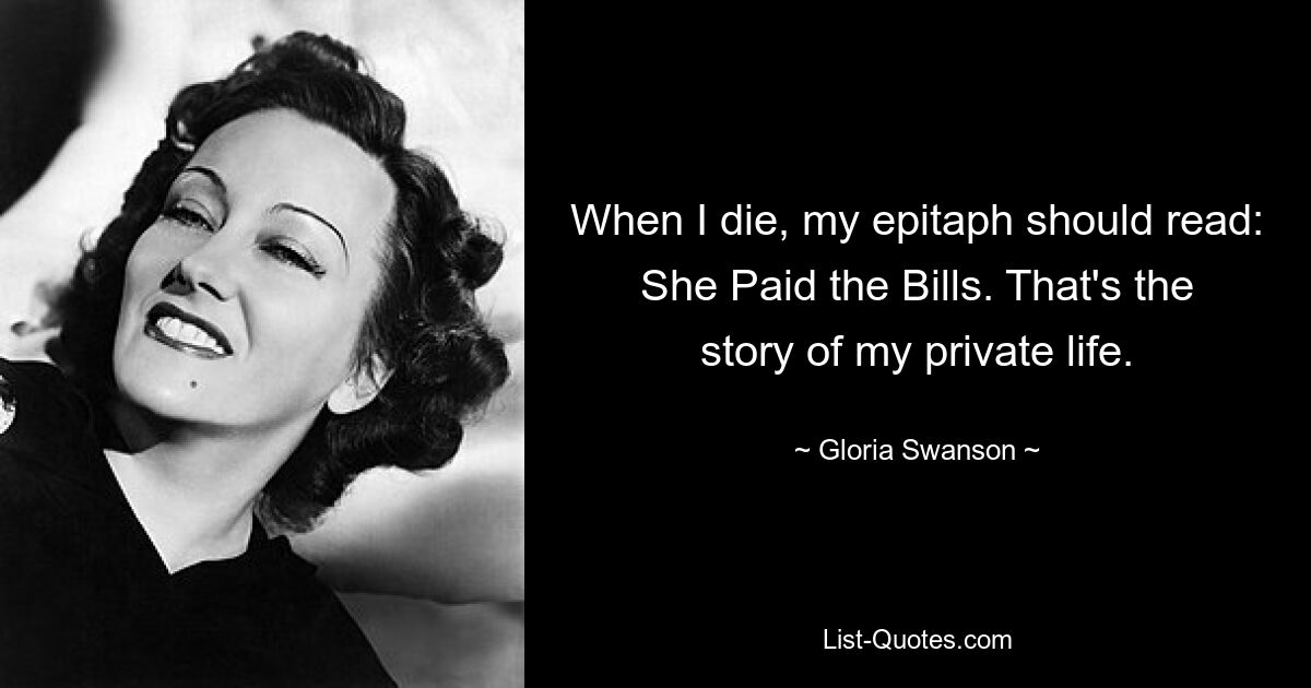 When I die, my epitaph should read: She Paid the Bills. That's the story of my private life. — © Gloria Swanson