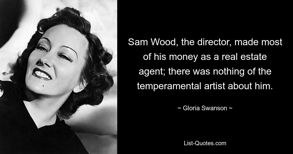 Sam Wood, the director, made most of his money as a real estate agent; there was nothing of the temperamental artist about him. — © Gloria Swanson