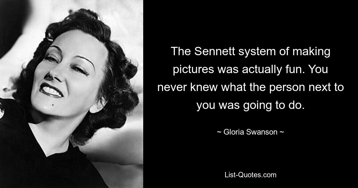 The Sennett system of making pictures was actually fun. You never knew what the person next to you was going to do. — © Gloria Swanson