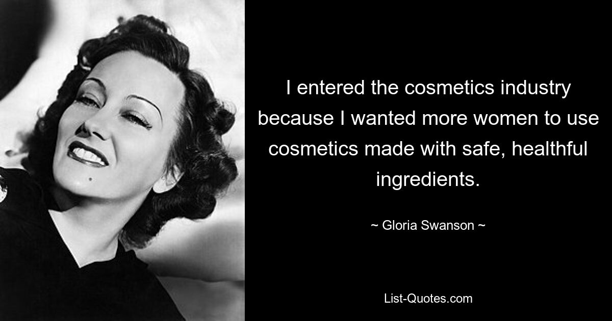 I entered the cosmetics industry because I wanted more women to use cosmetics made with safe, healthful ingredients. — © Gloria Swanson